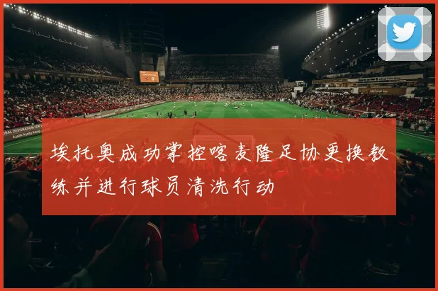 埃托奥成功掌控喀麦隆足协更换教练并进行球员清洗行动