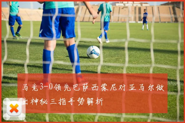 马竞3-0领先巴萨西蒙尼对亚马尔做出神秘三指手势解析