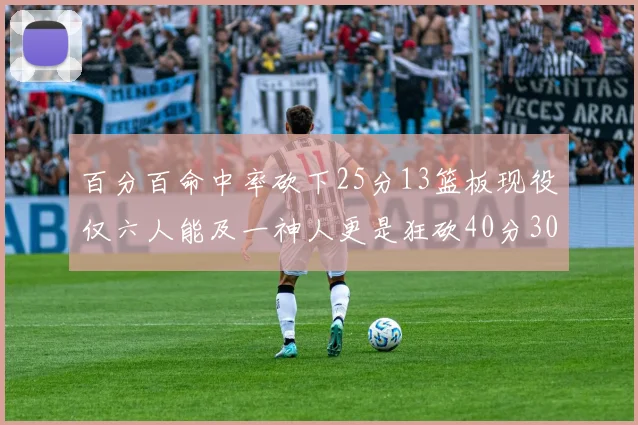 百分百命中率砍下25分13篮板现役仅六人能及一神人更是狂砍40分30篮板大三元