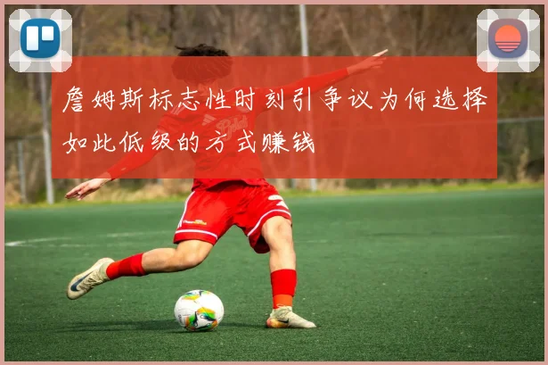 詹姆斯标志性时刻引争议为何选择如此低级的方式赚钱