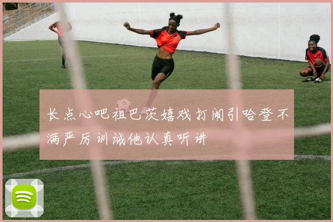 长点心吧祖巴茨嬉戏打闹引哈登不满严厉训诫他认真听讲