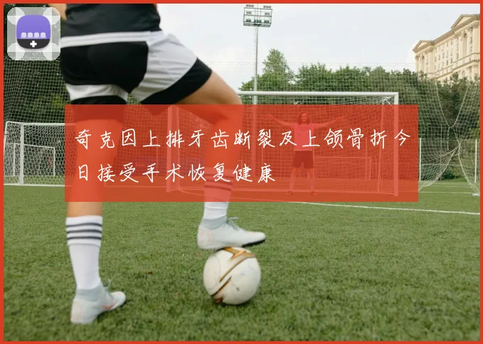 奇克因上排牙齿断裂及上颌骨折今日接受手术恢复健康