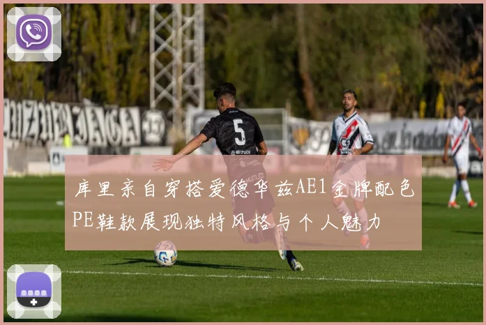 库里亲自穿搭爱德华兹AE1金牌配色PE鞋款展现独特风格与个人魅力