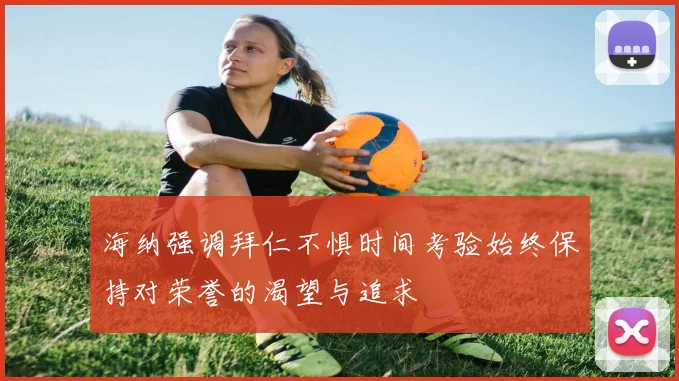 海纳强调拜仁不惧时间考验始终保持对荣誉的渴望与追求