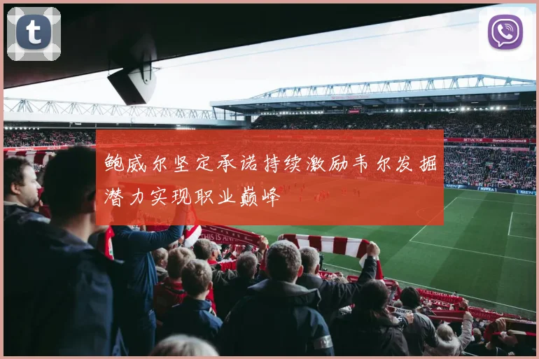 鲍威尔坚定承诺持续激励韦尔发掘潜力实现职业巅峰