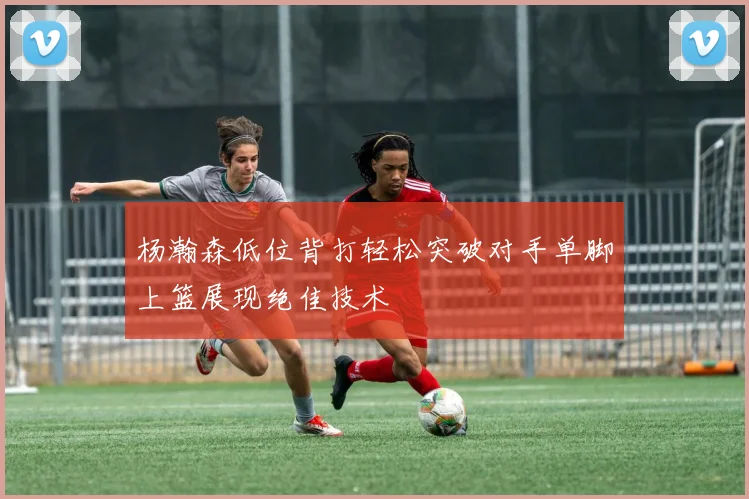 杨瀚森低位背打轻松突破对手单脚上篮展现绝佳技术