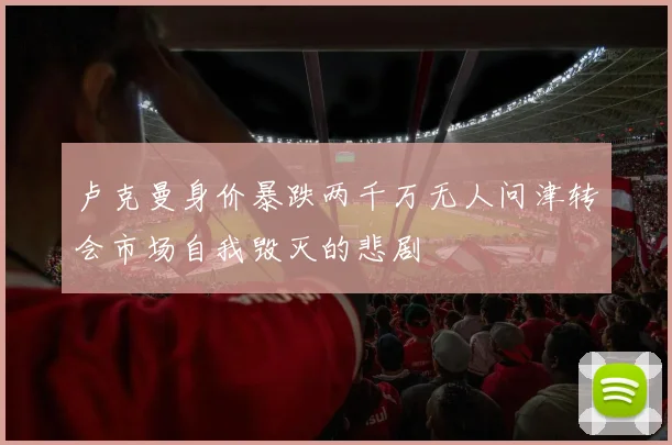 卢克曼身价暴跌两千万无人问津转会市场自我毁灭的悲剧